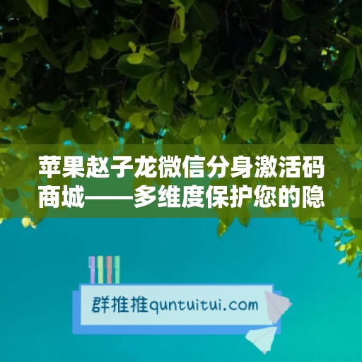 苹果赵子龙微信分身激活码商城——多维度保护您的隐私！