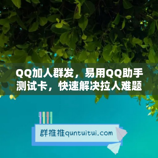 QQ加人群发，易用QQ助手测试卡，快速解决拉人难题！